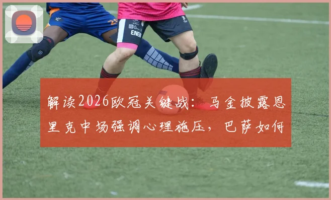 解读2026欧冠关键战:马金披露恩里克中场强调心理施压,巴萨如何赢得巴黎?