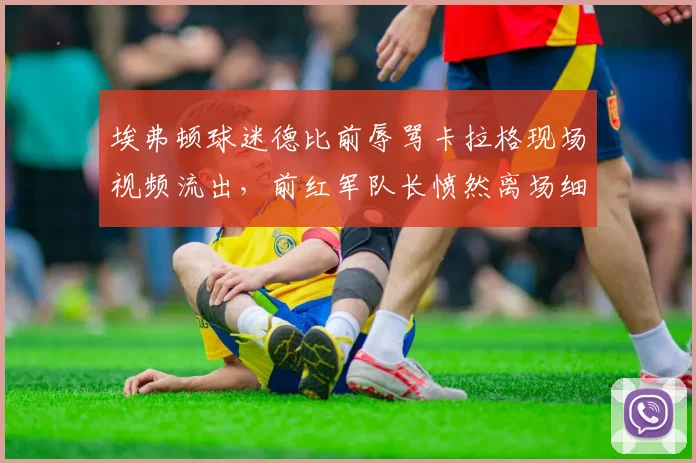 埃弗顿球迷德比前辱骂卡拉格现场视频流出，前红军队长愤然离场细节曝光，冲突原因深度解析