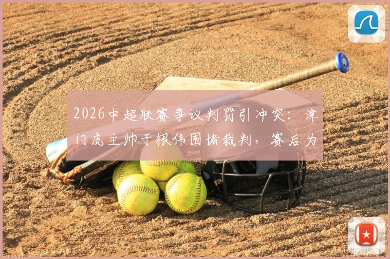 2026中超联赛争议判罚引冲突:津门虎主帅于根伟围堵裁判,赛后为何被出示红牌?详解事件过程