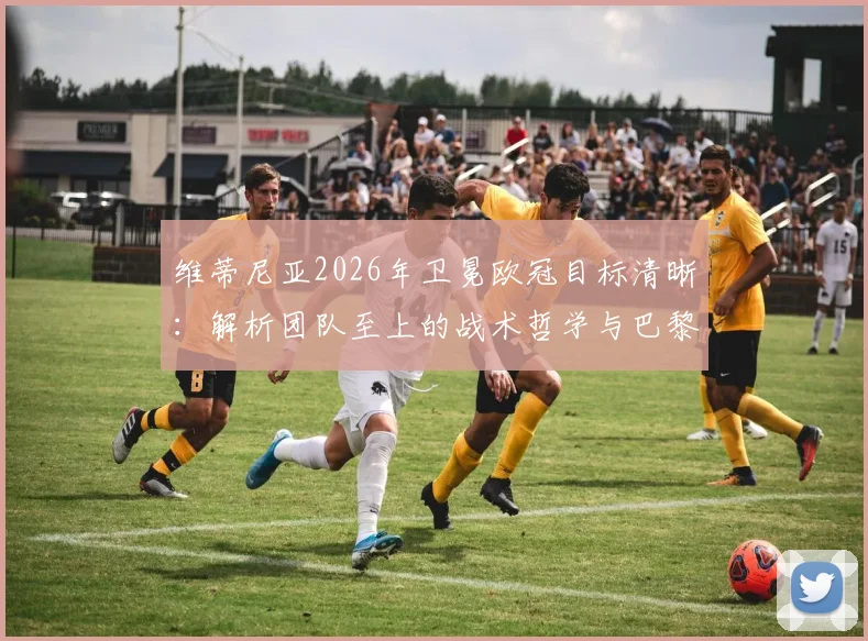 维蒂尼亚2026年卫冕欧冠目标清晰:解析团队至上的战术哲学与巴黎圣日耳曼球员如何备战