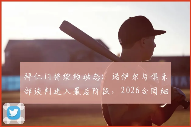 拜仁门将续约动态:诺伊尔与俱乐部谈判进入最后阶段,2026合同细节前瞻,伤病恢复与未来门将人选引关注